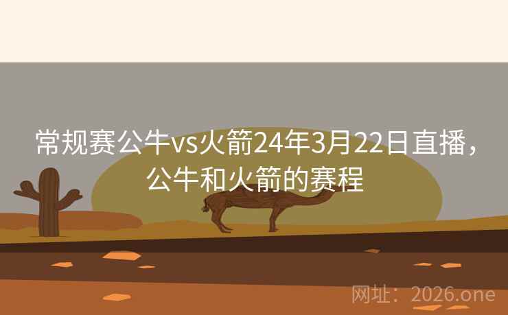 常规赛公牛vs火箭24年3月22日直播，公牛和火箭的赛程