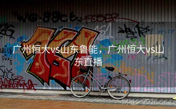 广州恒大vs山东鲁能，广州恒大vs山东直播