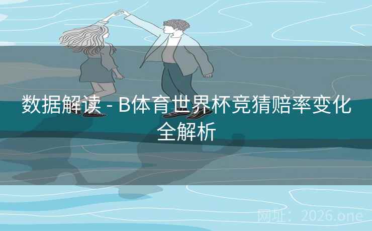 数据解读 - B体育世界杯竞猜赔率变化全解析