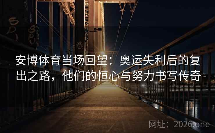 安博体育当场回望：奥运失利后的复出之路，他们的恒心与努力书写传奇