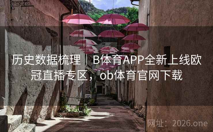 历史数据梳理｜B体育APP全新上线欧冠直播专区，ob体育官网下载