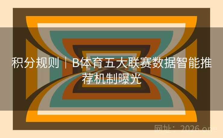 积分规则｜B体育五大联赛数据智能推荐机制曝光