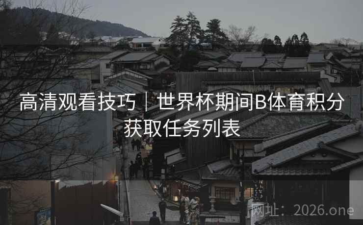 高清观看技巧｜世界杯期间B体育积分获取任务列表