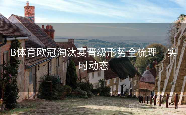 B体育欧冠淘汰赛晋级形势全梳理｜实时动态