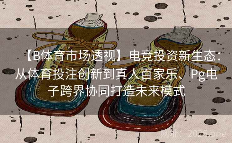 【B体育市场透视】电竞投资新生态：从体育投注创新到真人百家乐、Pg电子跨界协同打造未来模式