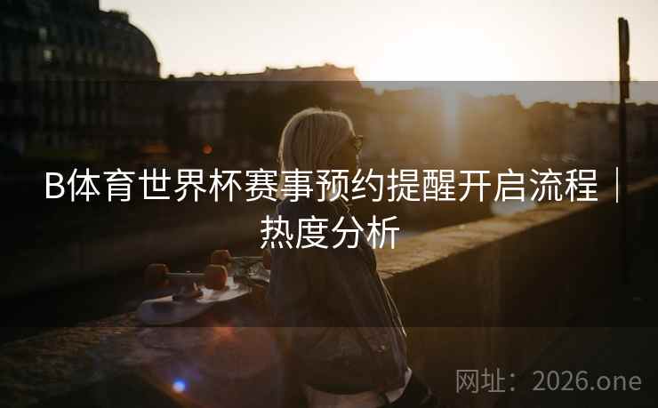 B体育世界杯赛事预约提醒开启流程｜热度分析