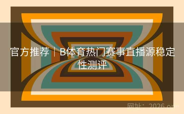官方推荐｜B体育热门赛事直播源稳定性测评