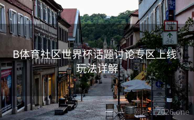 B体育社区世界杯话题讨论专区上线｜玩法详解