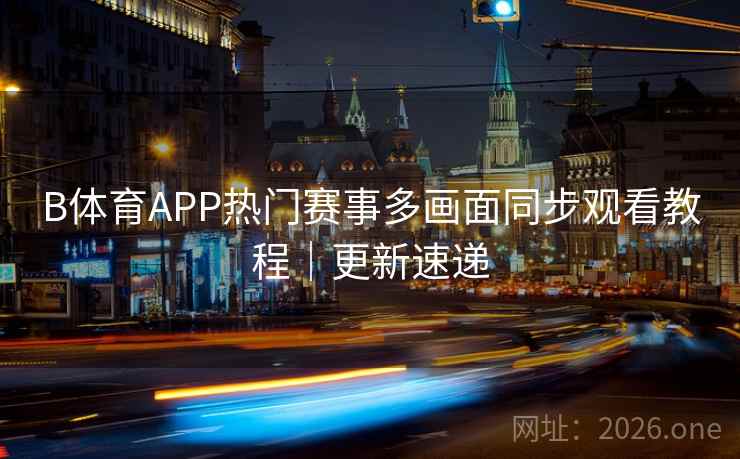 B体育APP热门赛事多画面同步观看教程｜更新速递