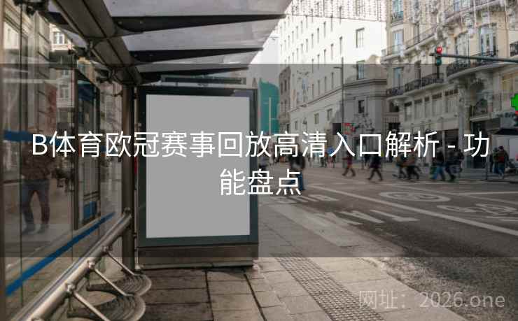 B体育欧冠赛事回放高清入口解析 - 功能盘点