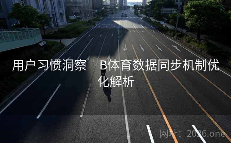 用户习惯洞察｜B体育数据同步机制优化解析