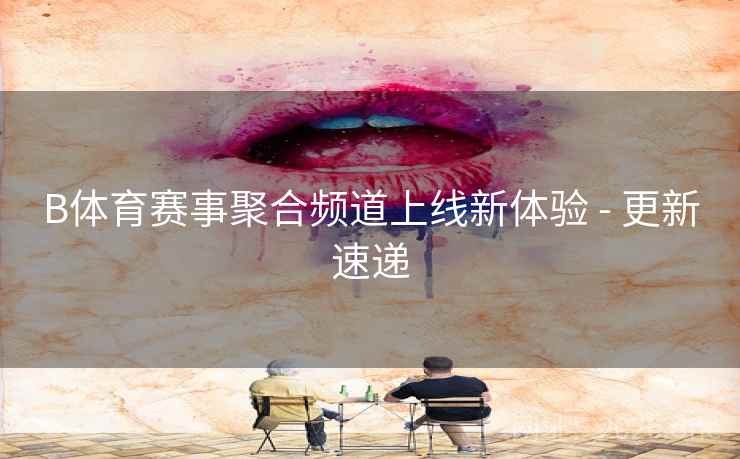 B体育赛事聚合频道上线新体验 - 更新速递