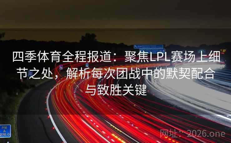 四季体育全程报道：聚焦LPL赛场上细节之处，解析每次团战中的默契配合与致胜关键