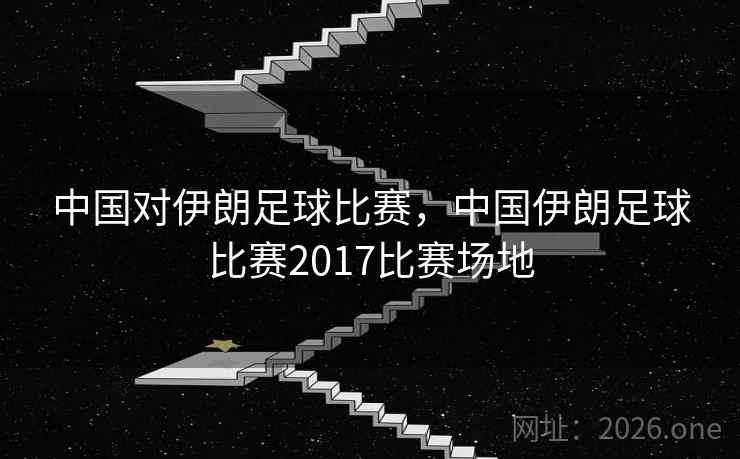 中国对伊朗足球比赛，中国伊朗足球比赛2017比赛场地