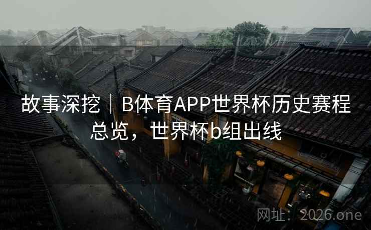 故事深挖|B体育APP世界杯历史赛程总览,世界杯b组出线