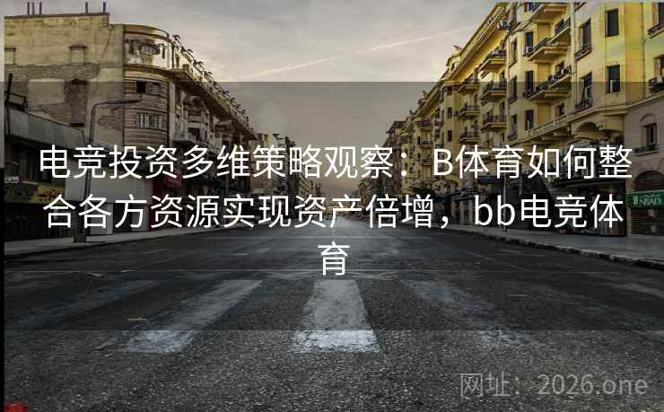 详细阅读:电竞投资多维策略观察:B体育如何整合各方资源实现资产倍增,bb电竞体育 电竞投资多维策略观察:B体育如何整合各方资源实现资产倍增,bb电竞体育