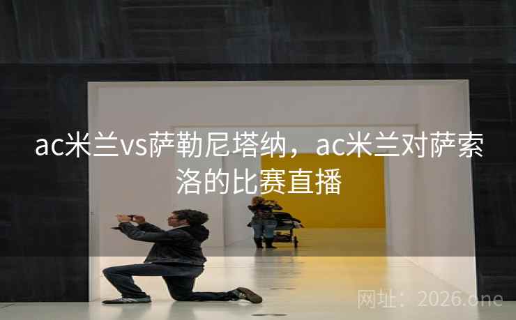 ac米兰vs萨勒尼塔纳,ac米兰对萨索洛的比赛直播