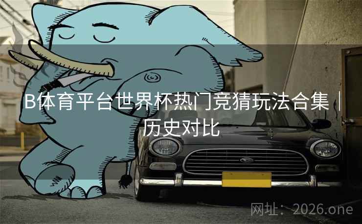 B体育平台世界杯热门竞猜玩法合集|历史对比