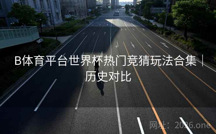 详细阅读:B体育平台世界杯热门竞猜玩法合集|历史对比 B体育平台世界杯热门竞猜玩法合集|历史对比