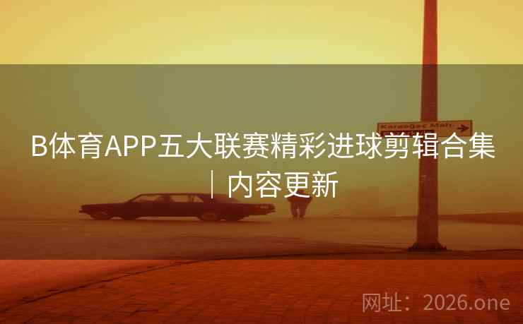 B体育APP五大联赛精彩进球剪辑合集|内容更新