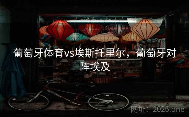 葡萄牙体育vs埃斯托里尔,葡萄牙对阵埃及