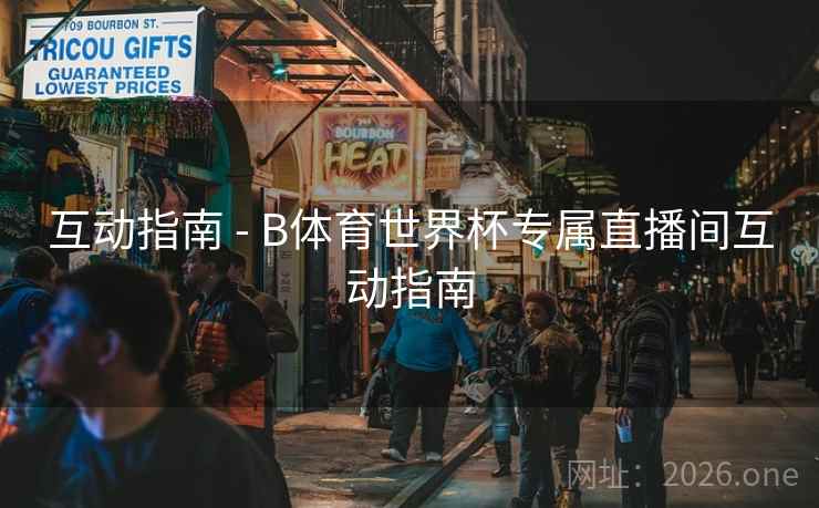 详细阅读:互动指南 - B体育世界杯专属直播间互动指南 互动指南 - B体育世界杯专属直播间互动指南