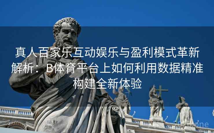 真人百家乐互动娱乐与盈利模式革新解析:B体育平台上如何利用数据精准构建全新体验