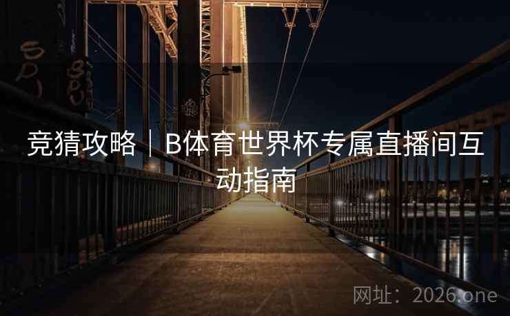 详细阅读:竞猜攻略|B体育世界杯专属直播间互动指南 竞猜攻略|B体育世界杯专属直播间互动指南