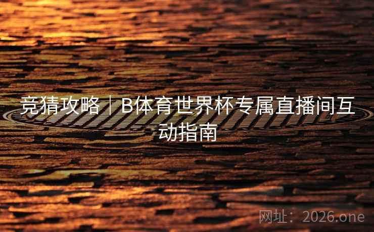 竞猜攻略|B体育世界杯专属直播间互动指南