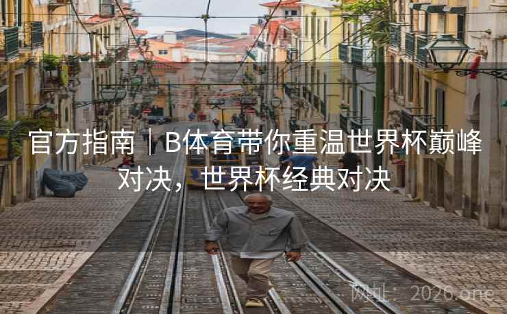 官方指南|B体育带你重温世界杯巅峰对决,世界杯经典对决