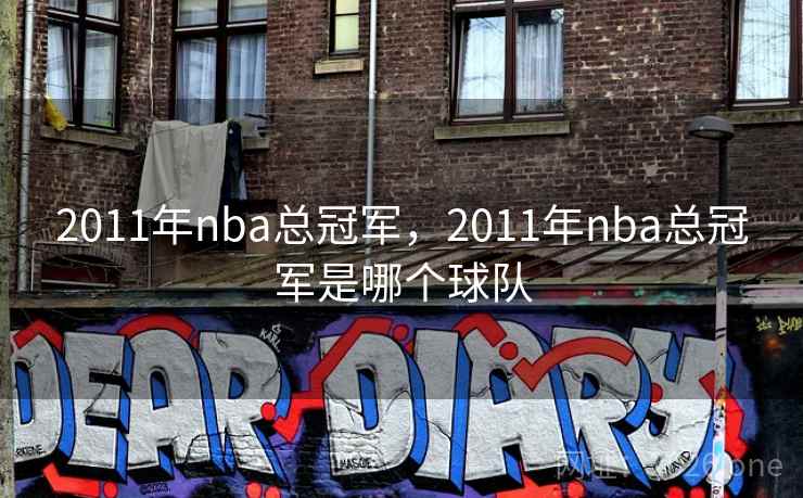 详细阅读:2011年nba总冠军,2011年nba总冠军是哪个球队 2011年nba总冠军,2011年nba总冠军是哪个球队