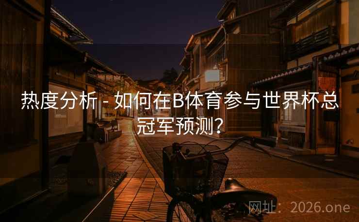 详细阅读:热度分析 - 如何在B体育参与世界杯总冠军预测? 热度分析 - 如何在B体育参与世界杯总冠军预测?