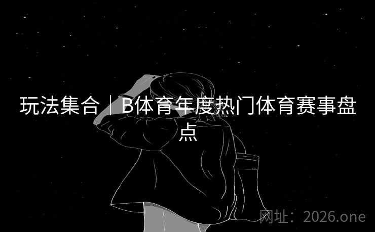 玩法集合|B体育年度热门体育赛事盘点