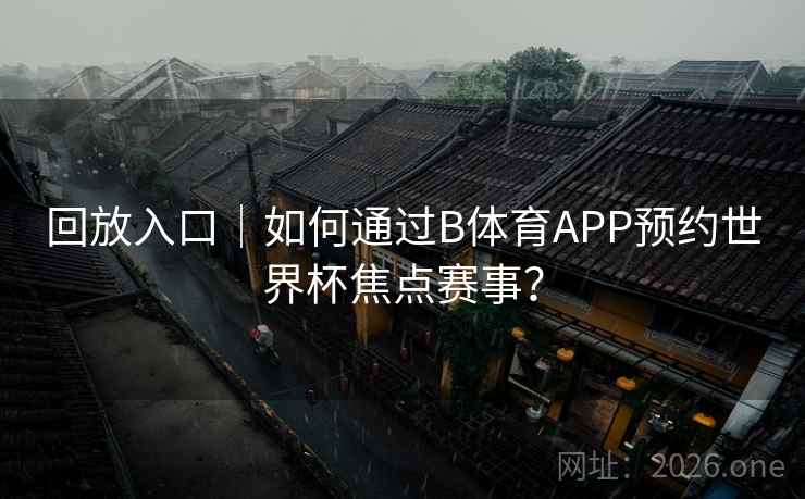 详细阅读:回放入口|如何通过B体育APP预约世界杯焦点赛事? 回放入口|如何通过B体育APP预约世界杯焦点赛事?