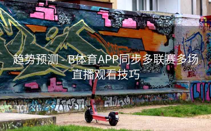 趋势预测 - B体育APP同步多联赛多场直播观看技巧