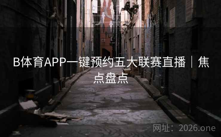 B体育APP一键预约五大联赛直播|焦点盘点