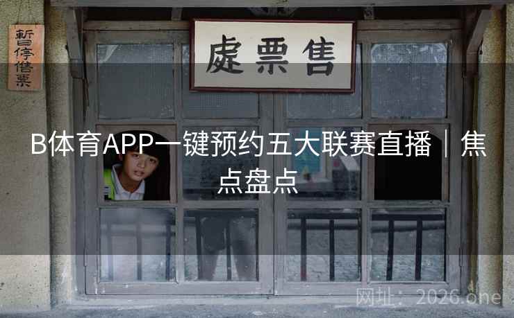 B体育APP一键预约五大联赛直播|焦点盘点