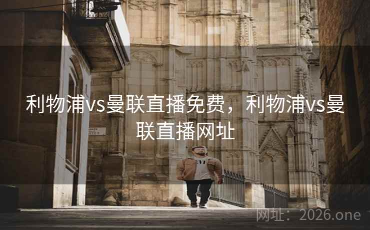 详细阅读:利物浦vs曼联直播免费,利物浦vs曼联直播网址 利物浦vs曼联直播免费,利物浦vs曼联直播网址