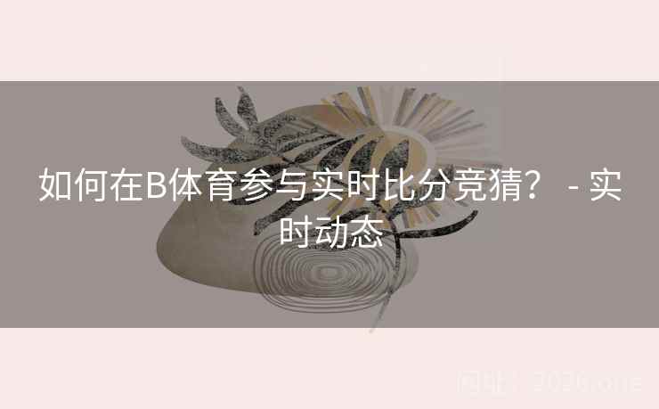 如何在B体育参与实时比分竞猜? - 实时动态