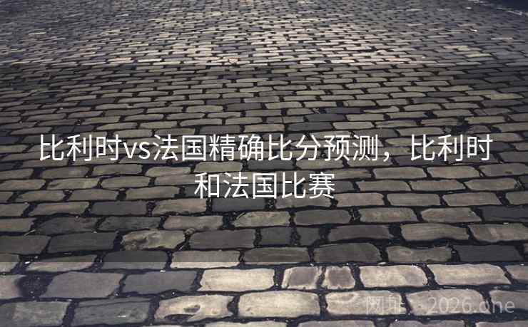 比利时vs法国精确比分预测，比利时和法国比赛