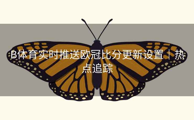 B体育实时推送欧冠比分更新设置｜热点追踪