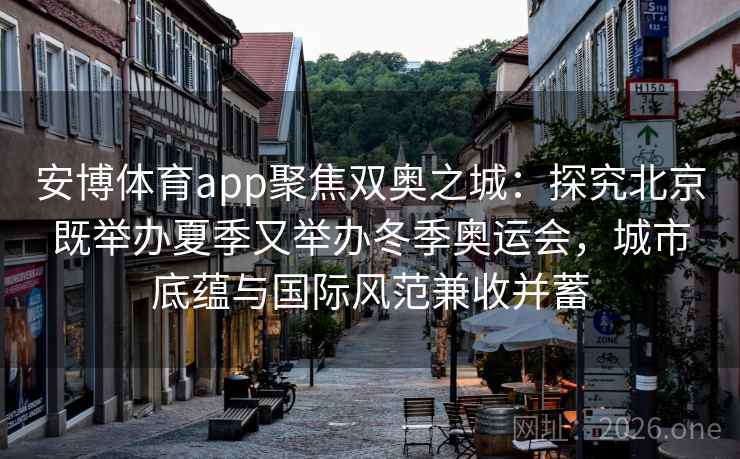 安博体育app聚焦双奥之城：探究北京既举办夏季又举办冬季奥运会，城市底蕴与国际风范兼收并蓄
