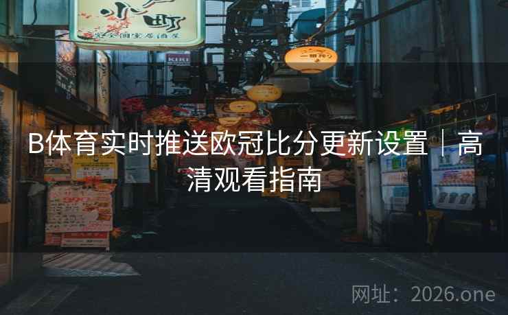 B体育实时推送欧冠比分更新设置｜高清观看指南