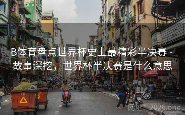 B体育盘点世界杯史上最精彩半决赛 - 故事深挖，世界杯半决赛是什么意思