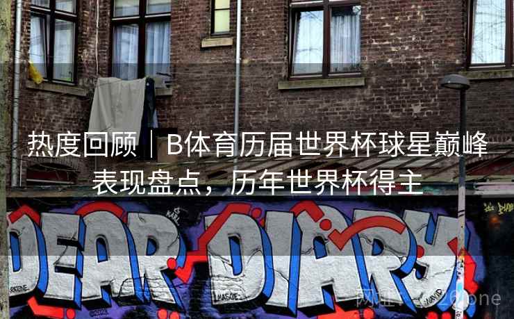 热度回顾｜B体育历届世界杯球星巅峰表现盘点，历年世界杯得主