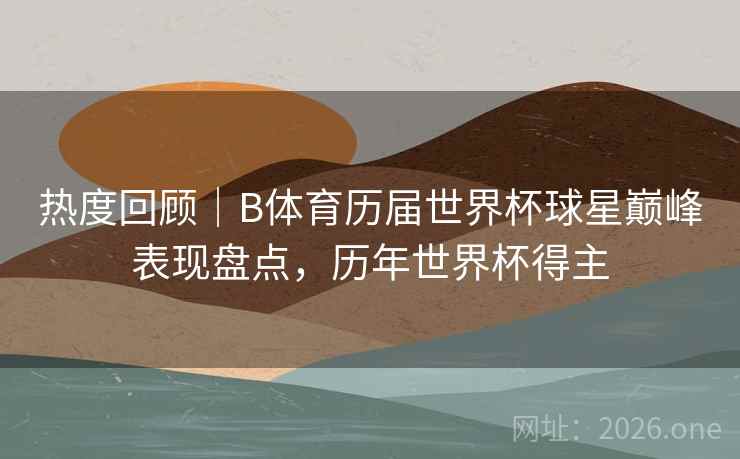 热度回顾｜B体育历届世界杯球星巅峰表现盘点，历年世界杯得主