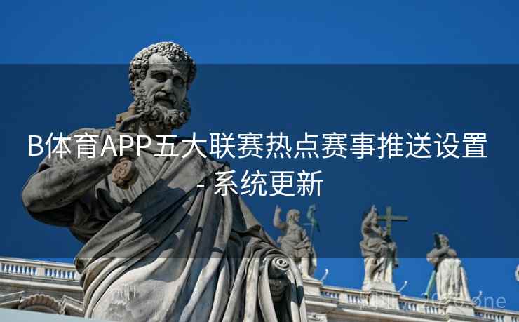 B体育APP五大联赛热点赛事推送设置 - 系统更新