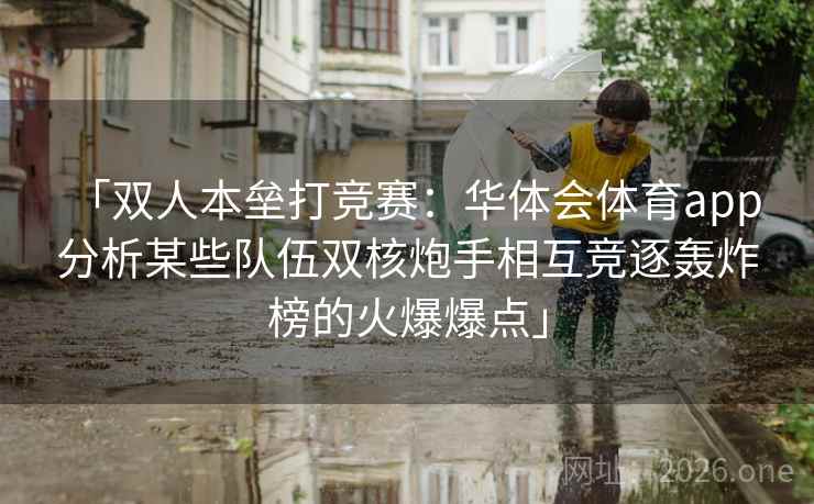 「双人本垒打竞赛:华体会体育app 分析某些队伍双核炮手相互竞逐轰炸榜的火爆爆点」