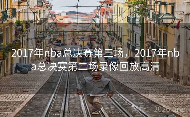 详细阅读:2017年nba总决赛第三场,2017年nba总决赛第二场录像回放高清 2017年nba总决赛第三场,2017年nba总决赛第二场录像回放高清