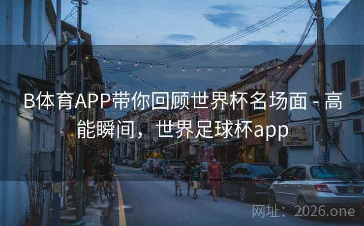 B体育APP带你回顾世界杯名场面 - 高能瞬间,世界足球杯app